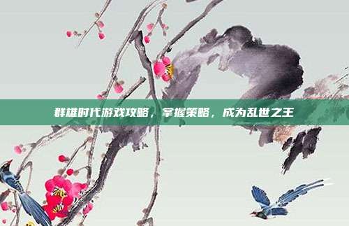 群雄时代游戏攻略,掌握策略,成为乱世之王