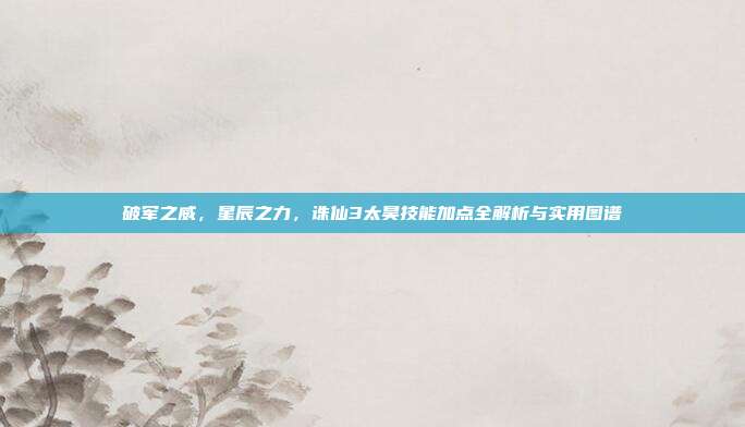 破军之威,星辰之力,诛仙3太昊技能加点全解析与实用图谱