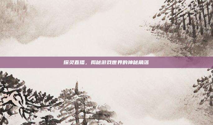 探灵直播,揭秘游戏世界的神秘角落