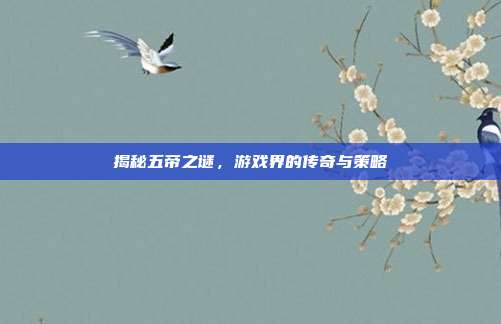 揭秘五帝之谜，游戏界的传奇与策略