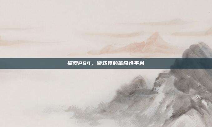 探索PS4,游戏界的革命性平台