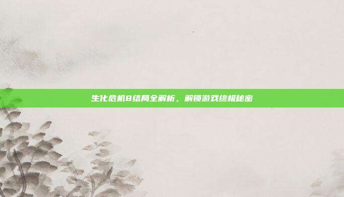 生化危机8结局全解析，解锁游戏终极秘密