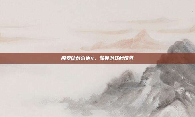 探索仙剑奇侠4,解锁游戏新境界
