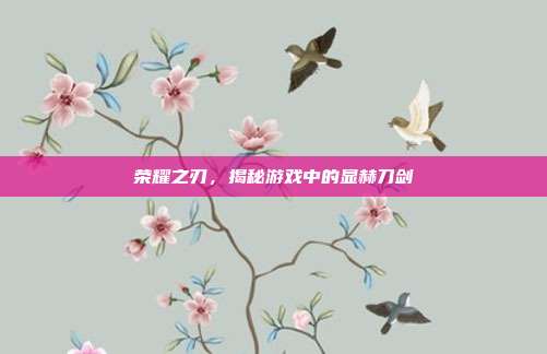 荣耀之刃,揭秘游戏中的显赫刀剑