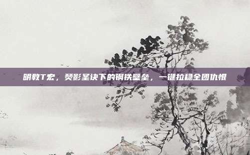 明教T宏，焚影圣诀下的钢铁壁垒，一键拉稳全团仇恨