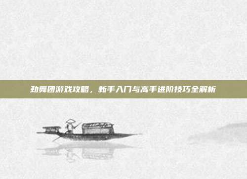 劲舞团游戏攻略，新手入门与高手进阶技巧全解析