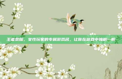 王者荣耀，女性玩家的专属游戏名，让你在游戏中独树一帜