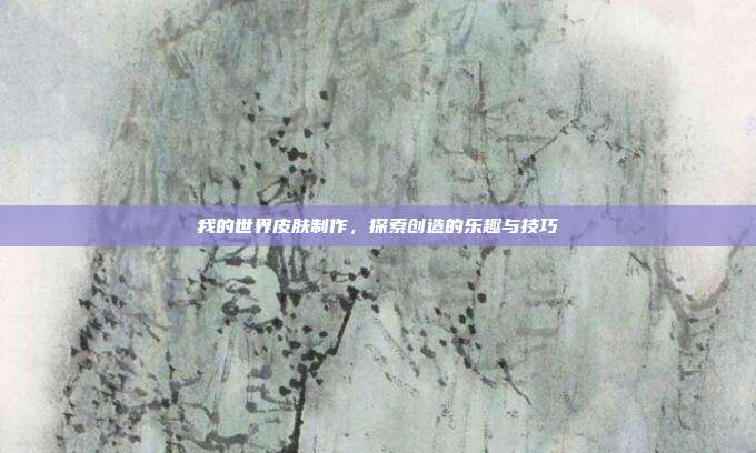 我的世界皮肤制作，探索创造的乐趣与技巧