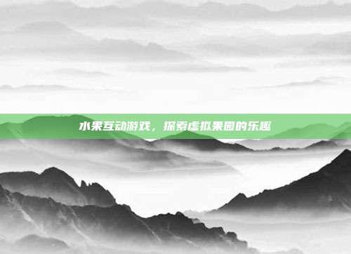 水果互动游戏,探索虚拟果园的乐趣