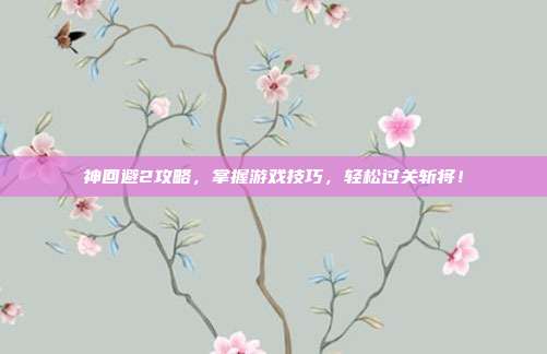 神回避2攻略，掌握游戏技巧，轻松过关斩将！