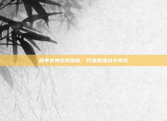 战争女神出装指南，打造最强战斗阵容