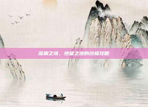 深渊之境，绝望之地的终极攻略