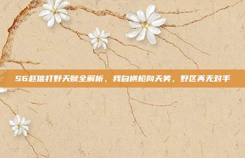 S6赵信打野天赋全解析,我自横枪向天笑,野区再无对手
