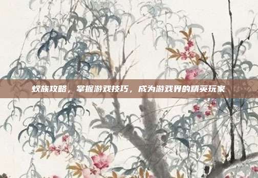 蚁族攻略,掌握游戏技巧,成为游戏界的精英玩家