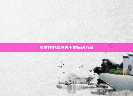 风车在游戏世界中的魔法力量