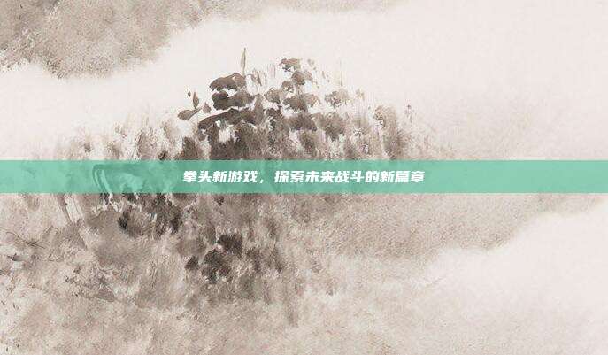 拳头新游戏,探索未来战斗的新篇章