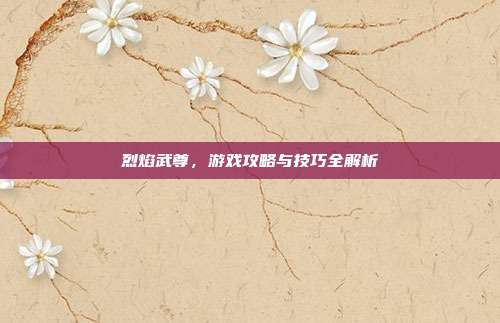 烈焰武尊,游戏攻略与技巧全解析