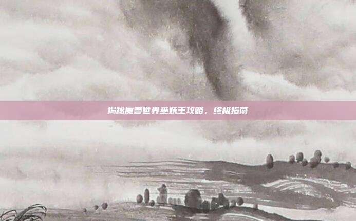 揭秘魔兽世界巫妖王攻略,终极指南