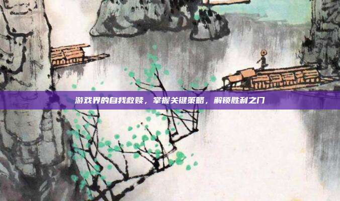 游戏界的自我救赎，掌握关键策略，解锁胜利之门