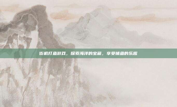 街机打鱼游戏，探索海洋的宝藏，享受捕鱼的乐趣