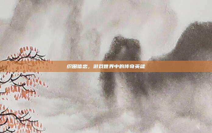织田信忠,游戏世界中的传奇英雄