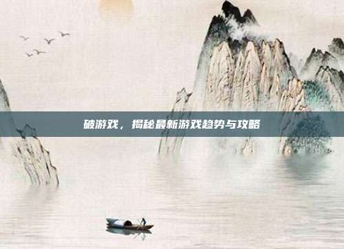 破游戏,揭秘最新游戏趋势与攻略