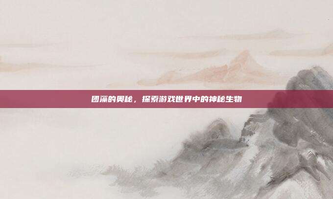 团藻的奥秘,探索游戏世界中的神秘生物