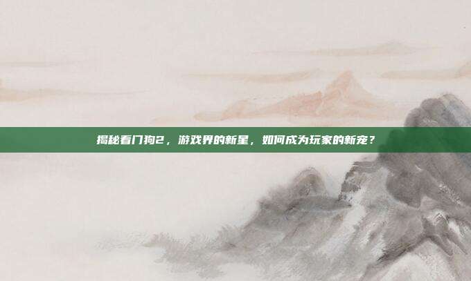 揭秘看门狗2,游戏界的新星,如何成为玩家的新宠?