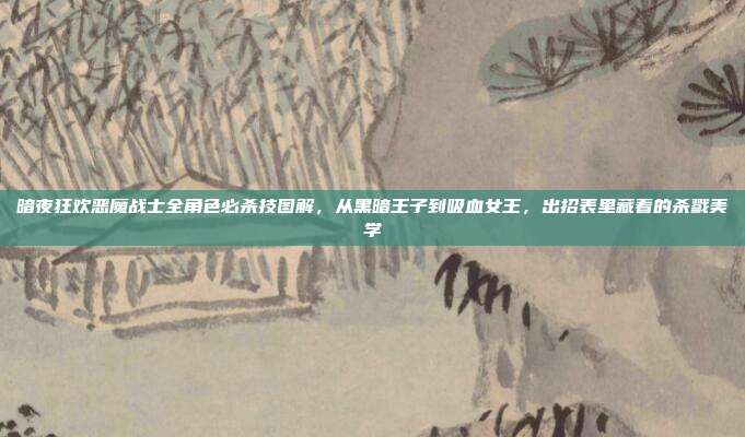 暗夜狂欢恶魔战士全角色必杀技图解，从黑暗王子到吸血女王，出招表里藏着的杀戮美学