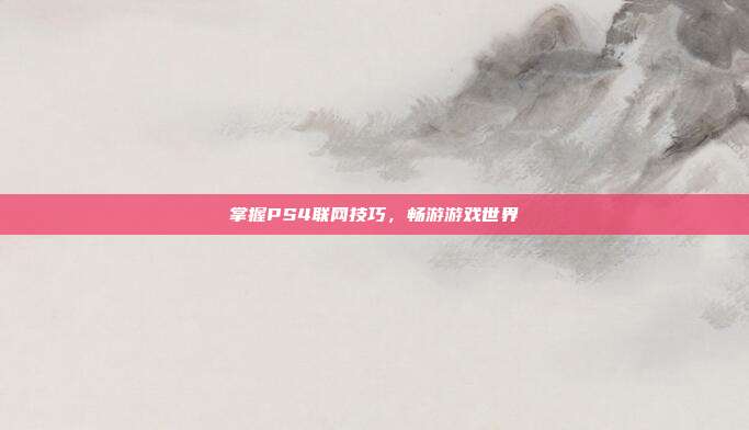 掌握PS4联网技巧,畅游游戏世界