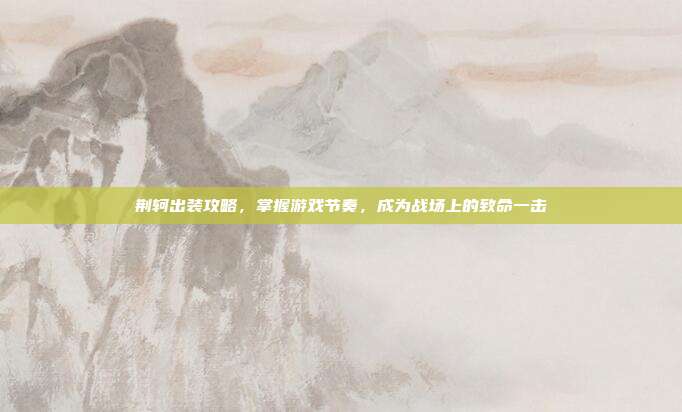 荆轲出装攻略,掌握游戏节奏,成为战场上的致命一击
