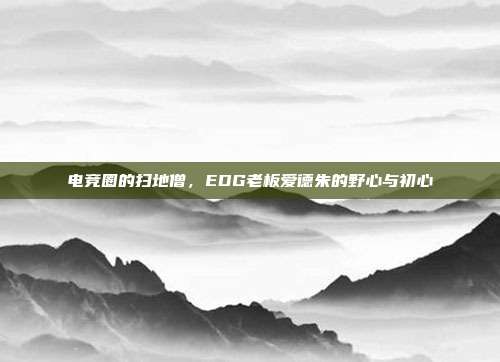 电竞圈的扫地僧,EDG老板爱德朱的野心与初心