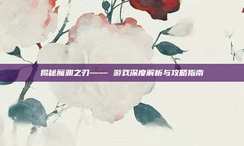揭秘魔渊之刃—— 游戏深度解析与攻略指南