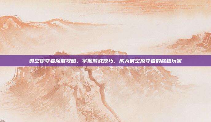 时空掠夺者深度攻略,掌握游戏技巧,成为时空掠夺者的终极玩家