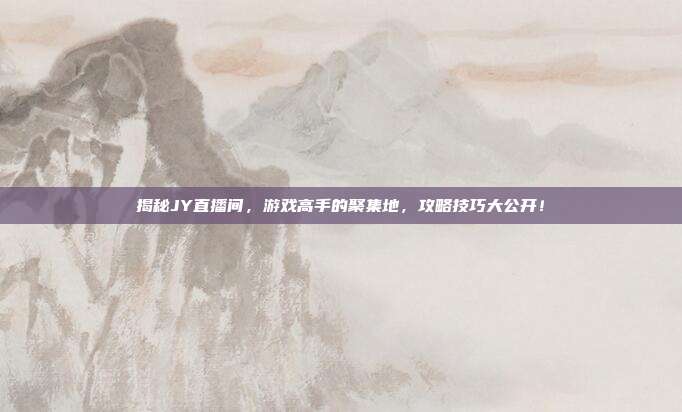 揭秘JY直播间，游戏高手的聚集地，攻略技巧大公开！