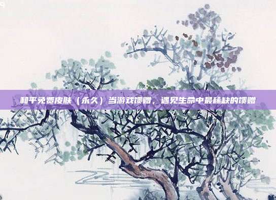 和平免费皮肤（永久）当游戏馈赠，遇见生命中最稀缺的馈赠