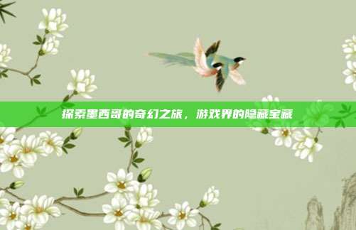 探索墨西哥的奇幻之旅,游戏界的隐藏宝藏