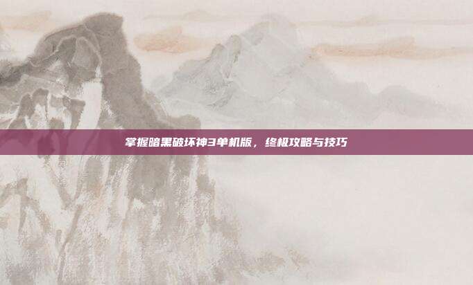 掌握暗黑破坏神3单机版，终极攻略与技巧