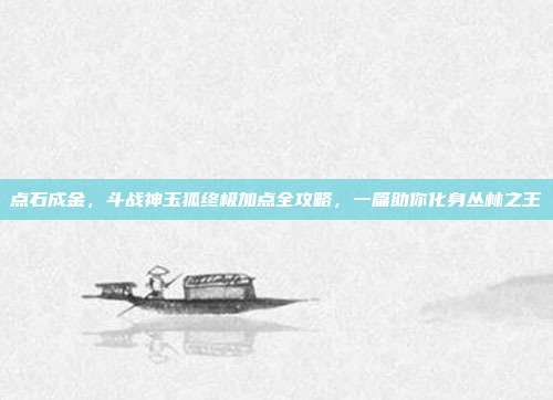 点石成金，斗战神玉狐终极加点全攻略，一篇助你化身丛林之王