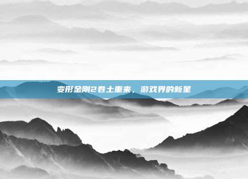 变形金刚2卷土重来，游戏界的新星