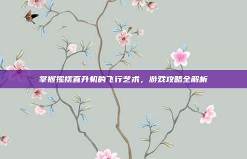 掌握摇摆直升机的飞行艺术,游戏攻略全解析