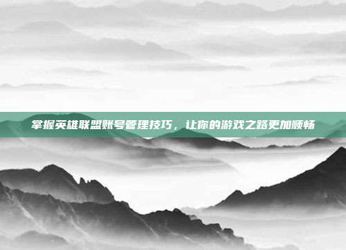 掌握英雄联盟账号管理技巧,让你的游戏之路更加顺畅