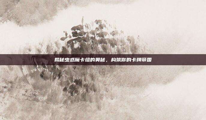 揭秘虫惑魔卡组的奥秘，构筑你的卡牌帝国