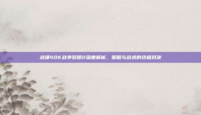 战锤40K战争黎明2深度解析，策略与战术的终极对决