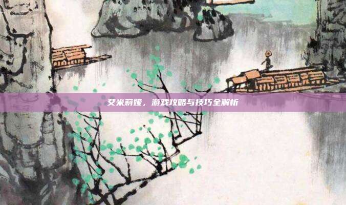 艾米莉娅,游戏攻略与技巧全解析
