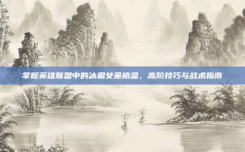 掌握英雄联盟中的冰霜女巫格温,高阶技巧与战术指南
