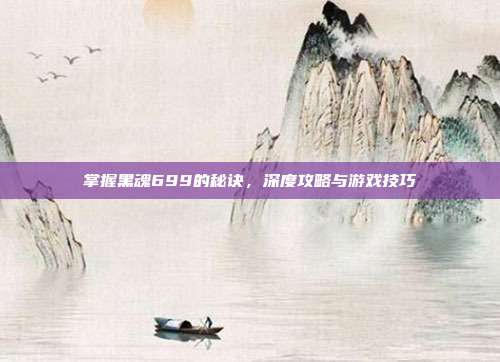 掌握黑魂699的秘诀,深度攻略与游戏技巧