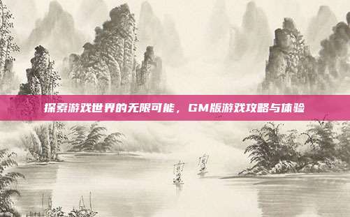 探索游戏世界的无限可能,GM版游戏攻略与体验