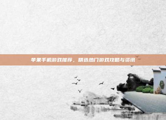 苹果手机游戏推荐，精选热门游戏攻略与资讯