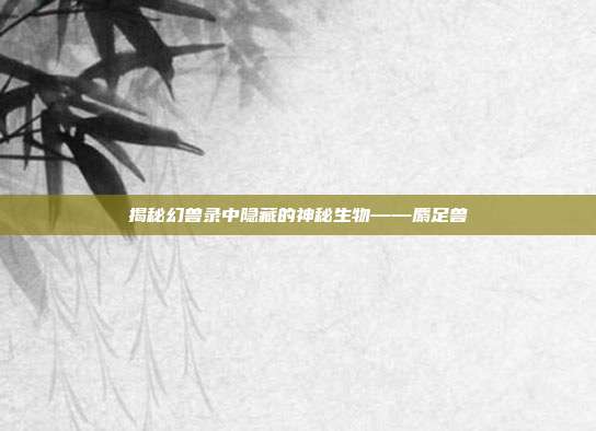 揭秘幻兽录中隐藏的神秘生物——麝足兽
